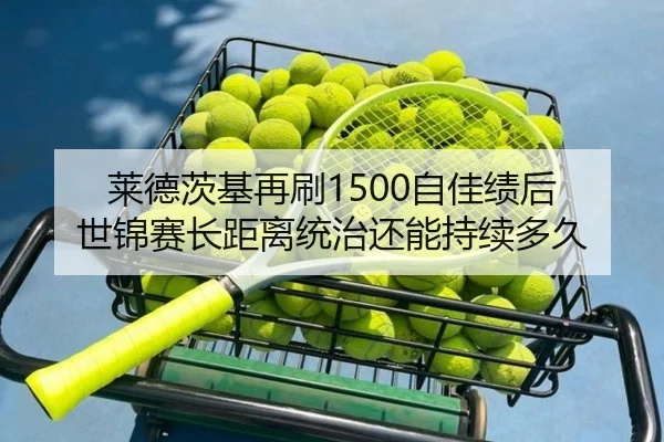 莱德茨基再刷1500自佳绩后 世锦赛长距离统治还能持续多久